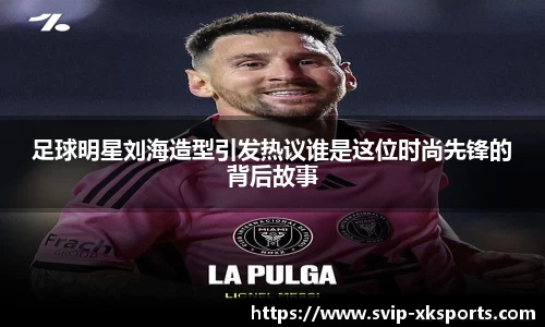 足球明星刘海造型引发热议谁是这位时尚先锋的背后故事