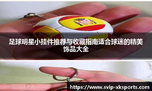 足球明星小挂件推荐与收藏指南适合球迷的精美饰品大全